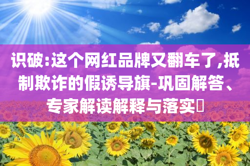 識(shí)破:這個(gè)網(wǎng)紅品牌又翻車了,抵制欺詐的假誘導(dǎo)旗-鞏固解答、專家解讀解釋與落實(shí)?