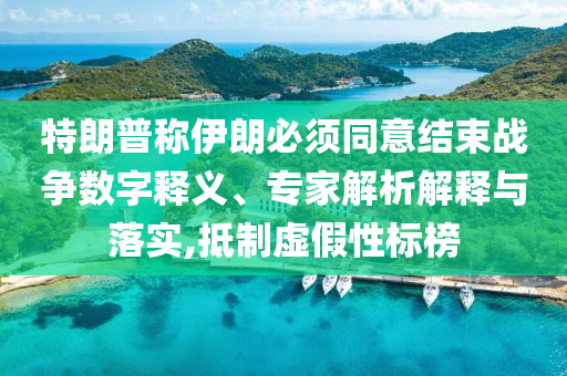 特朗普稱伊朗必須同意結束戰(zhàn)爭數(shù)字釋義、專家解析解釋與落實,抵制虛假性標榜