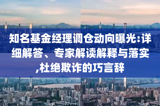 知名基金經(jīng)理調(diào)倉動(dòng)向曝光:詳細(xì)解答、專家解讀解釋與落實(shí),杜絕欺詐的巧言辭