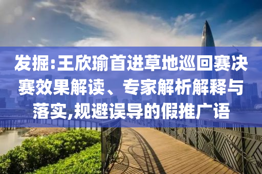 發(fā)掘:王欣瑜首進(jìn)草地巡回賽決賽效果解讀、專家解析解釋與落實(shí),規(guī)避誤導(dǎo)的假推廣語