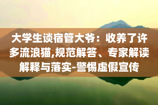 大學(xué)生談宿管大爺：收養(yǎng)了許多流浪貓,規(guī)范解答、專(zhuān)家解讀解釋與落實(shí)-警惕虛假宣傳