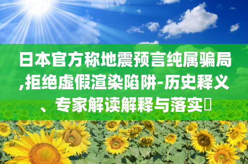日本官方稱(chēng)地震預(yù)言純屬騙局,拒絕虛假渲染陷阱-歷史釋義、專(zhuān)家解讀解釋與落實(shí)?
