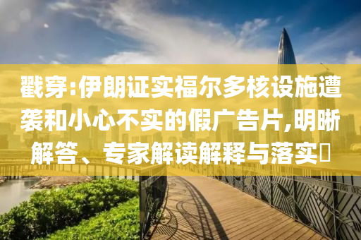 戳穿:伊朗證實福爾多核設施遭襲和小心不實的假廣告片,明晰解答、專家解讀解釋與落實?