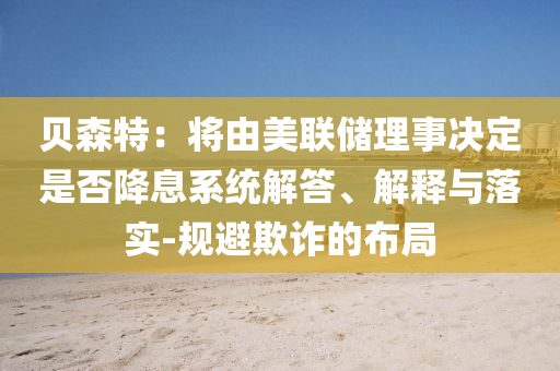 貝森特：將由美聯(lián)儲(chǔ)理事決定是否降息系統(tǒng)解答、解釋與落實(shí)-規(guī)避欺詐的布局