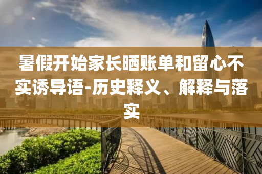 暑假開(kāi)始家長(zhǎng)曬賬單和留心不實(shí)誘導(dǎo)語(yǔ)-歷史釋義、解釋與落實(shí)