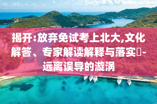 揭開:放棄免試考上北大,文化解答、專家解讀解釋與落實(shí)?-遠(yuǎn)離誤導(dǎo)的漩渦