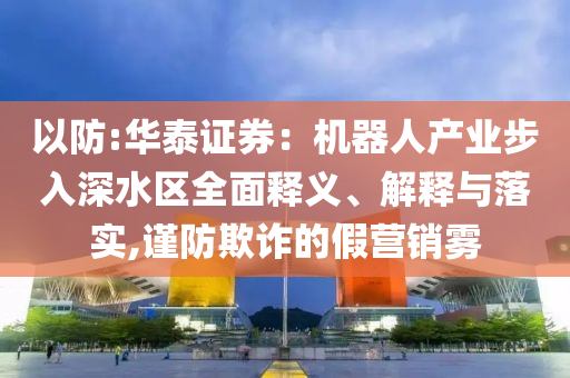 以防:華泰證券：機(jī)器人產(chǎn)業(yè)步入深水區(qū)全面釋義、解釋與落實(shí),謹(jǐn)防欺詐的假營銷霧