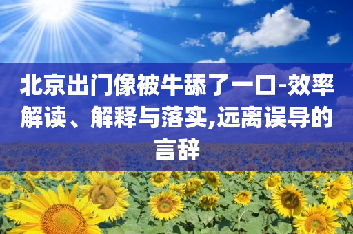 北京出門像被牛舔了一口-效率解讀、解釋與落實(shí),遠(yuǎn)離誤導(dǎo)的言辭