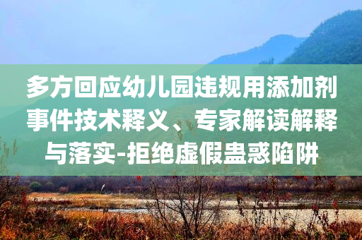 多方回應(yīng)幼兒園違規(guī)用添加劑事件技術(shù)釋義、專家解讀解釋與落實(shí)-拒絕虛假蠱惑陷阱