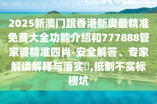 2025新澳門跟香港新奧最精準(zhǔn)免費(fèi)大全功能介紹和777888管家婆精準(zhǔn)四肖-安全解答、專家解讀解釋與落實(shí)?,抵制不實(shí)標(biāo)榜坑