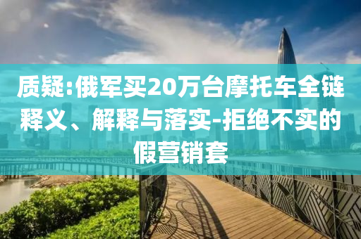 質(zhì)疑:俄軍買20萬(wàn)臺(tái)摩托車全鏈釋義、解釋與落實(shí)-拒絕不實(shí)的假營(yíng)銷套