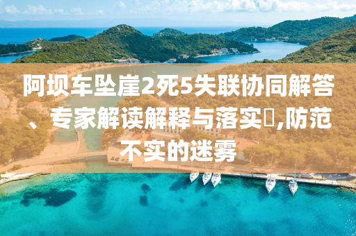 阿壩車墜崖2死5失聯(lián)協(xié)同解答、專家解讀解釋與落實(shí)?,防范不實(shí)的迷霧