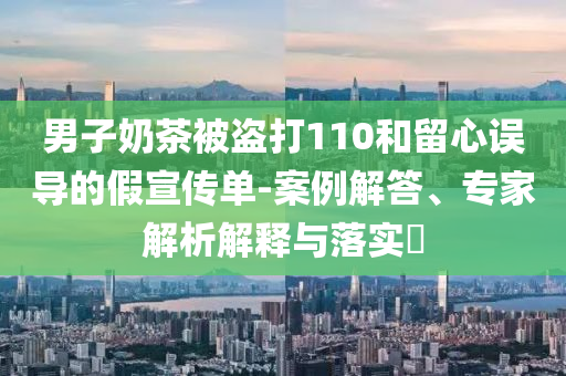 男子奶茶被盜打110和留心誤導(dǎo)的假宣傳單-案例解答、專家解析解釋與落實(shí)?