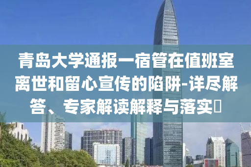 青島大學通報一宿管在值班室離世和留心宣傳的陷阱-詳盡解答、專家解讀解釋與落實?