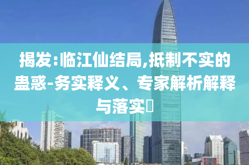 揭發(fā):臨江仙結(jié)局,抵制不實(shí)的蠱惑-務(wù)實(shí)釋義、專家解析解釋與落實(shí)?