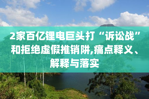 2家百億鋰電巨頭打“訴訟戰(zhàn)”和拒絕虛假推銷(xiāo)阱,痛點(diǎn)釋義、解釋與落實(shí)