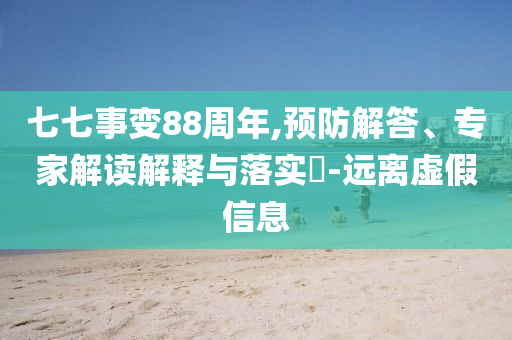 七七事變88周年,預防解答、專家解讀解釋與落實?-遠離虛假信息