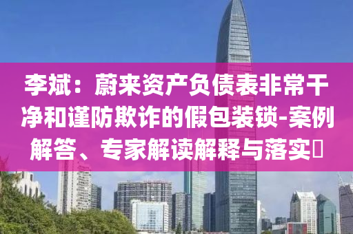 李斌：蔚來資產負債表非常干凈和謹防欺詐的假包裝鎖-案例解答、專家解讀解釋與落實?