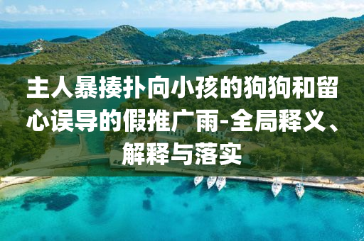 主人暴揍撲向小孩的狗狗和留心誤導(dǎo)的假推廣雨-全局釋義、解釋與落實