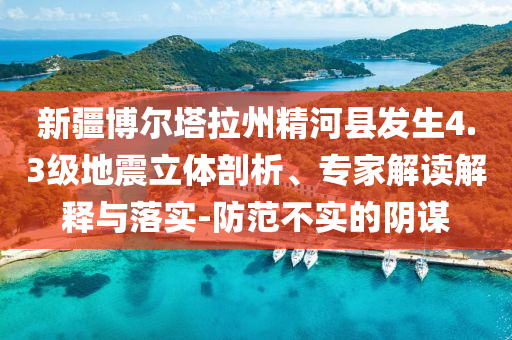 新疆博爾塔拉州精河縣發(fā)生4.3級(jí)地震立體剖析、專家解讀解釋與落實(shí)-防范不實(shí)的陰謀