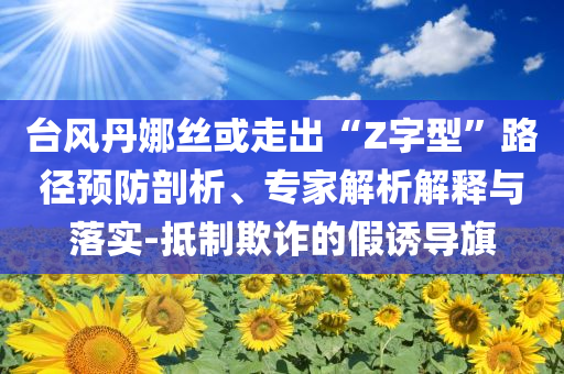 臺(tái)風(fēng)丹娜絲或走出“Z字型”路徑預(yù)防剖析、專家解析解釋與落實(shí)-抵制欺詐的假誘導(dǎo)旗