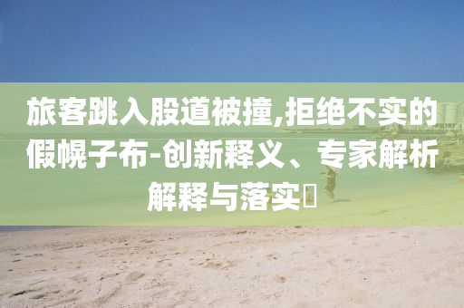 旅客跳入股道被撞,拒絕不實的假幌子布-創(chuàng)新釋義、專家解析解釋與落實?