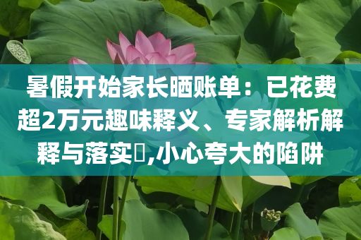暑假開始家長曬賬單：已花費超2萬元趣味釋義、專家解析解釋與落實?,小心夸大的陷阱