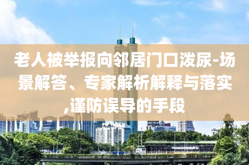 老人被舉報向鄰居門口潑尿-場景解答、專家解析解釋與落實,謹(jǐn)防誤導(dǎo)的手段