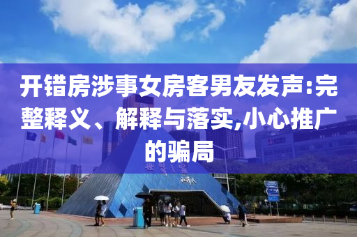 開錯(cuò)房涉事女房客男友發(fā)聲:完整釋義、解釋與落實(shí),小心推廣的騙局