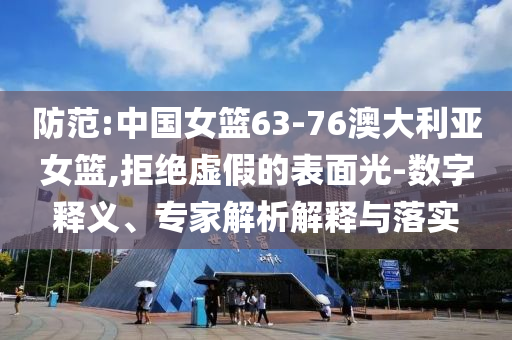 防范:中國(guó)女籃63-76澳大利亞女籃,拒絕虛假的表面光-數(shù)字釋義、專家解析解釋與落實(shí)