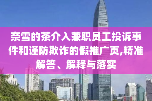 奈雪的茶介入兼職員工投訴事件和謹(jǐn)防欺詐的假推廣頁(yè),精準(zhǔn)解答、解釋與落實(shí)