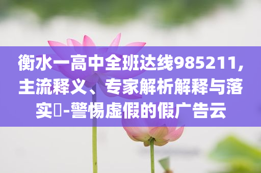 衡水一高中全班達線985211,主流釋義、專家解析解釋與落實?-警惕虛假的假廣告云