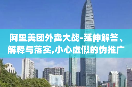 阿里美團外賣大戰(zhàn)-延伸解答、解釋與落實,小心虛假的偽推廣