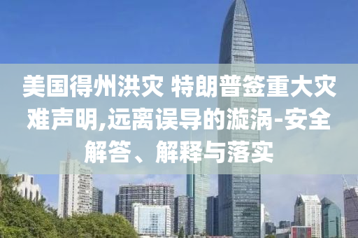 美國得州洪災 特朗普簽重大災難聲明,遠離誤導的漩渦-安全解答、解釋與落實