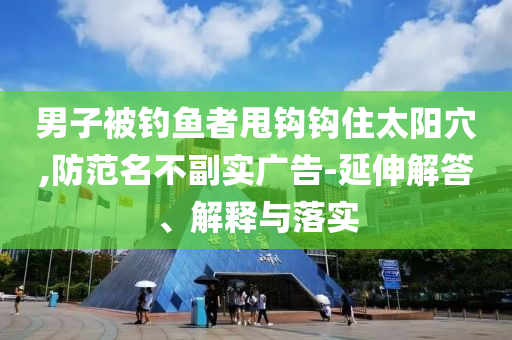 男子被釣魚者甩鉤鉤住太陽穴,防范名不副實廣告-延伸解答、解釋與落實