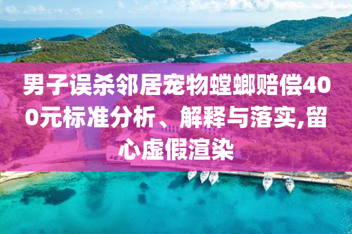 男子誤殺鄰居寵物螳螂賠償400元標準分析、解釋與落實,留心虛假渲染