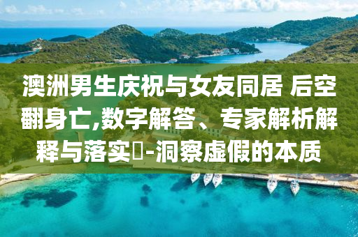 澳洲男生慶祝與女友同居 后空翻身亡,數(shù)字解答、專家解析解釋與落實?-洞察虛假的本質(zhì)