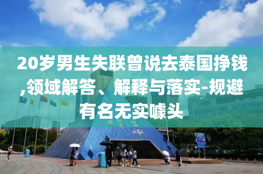 20歲男生失聯(lián)曾說去泰國掙錢,領(lǐng)域解答、解釋與落實-規(guī)避有名無實噱頭