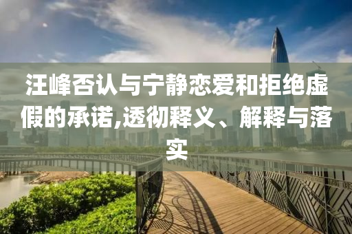 汪峰否認(rèn)與寧靜戀愛和拒絕虛假的承諾,透徹釋義、解釋與落實