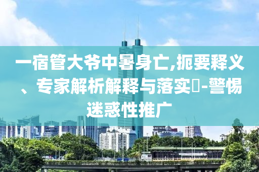 一宿管大爺中暑身亡,扼要釋義、專家解析解釋與落實?-警惕迷惑性推廣