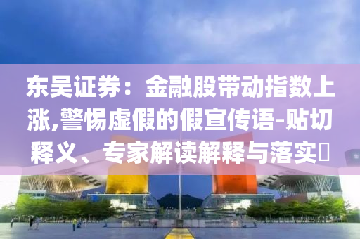 東吳證券：金融股帶動指數(shù)上漲,警惕虛假的假宣傳語-貼切釋義、專家解讀解釋與落實?