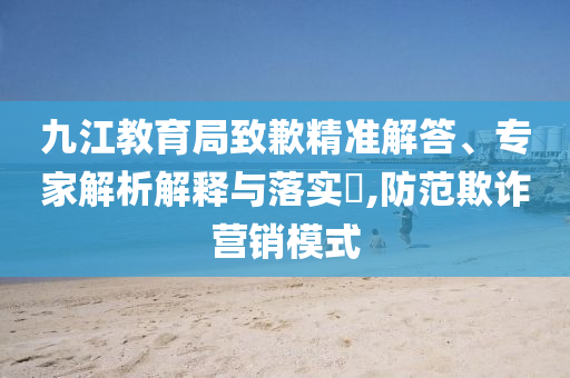 九江教育局致歉精準(zhǔn)解答、專家解析解釋與落實?,防范欺詐營銷模式