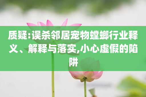 質(zhì)疑:誤殺鄰居寵物螳螂行業(yè)釋義、解釋與落實,小心虛假的陷阱