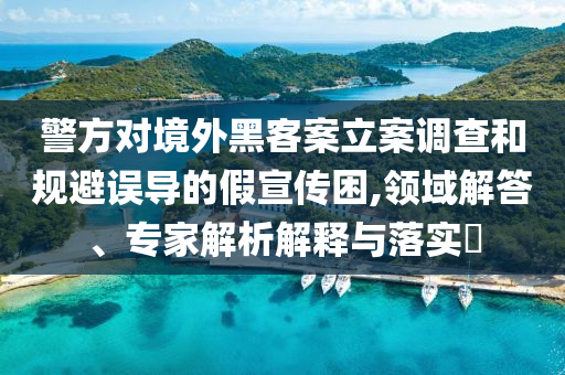 警方對境外黑客案立案調(diào)查和規(guī)避誤導(dǎo)的假宣傳困,領(lǐng)域解答、專家解析解釋與落實?