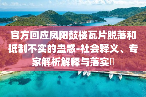 官方回應(yīng)鳳陽鼓樓瓦片脫落和抵制不實(shí)的蠱惑-社會釋義、專家解析解釋與落實(shí)?