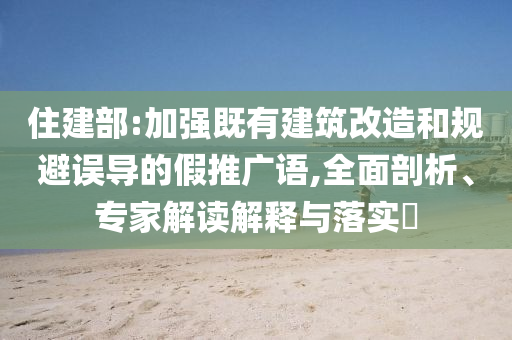 住建部:加強(qiáng)既有建筑改造和規(guī)避誤導(dǎo)的假推廣語(yǔ),全面剖析、專家解讀解釋與落實(shí)?