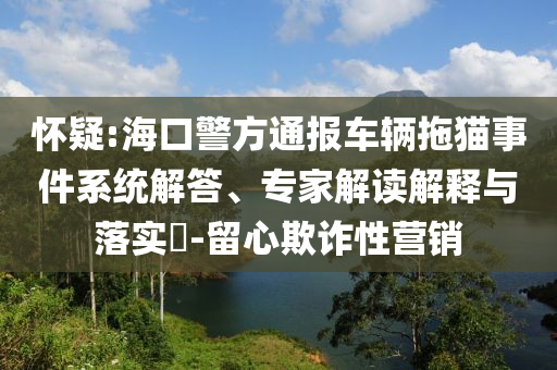懷疑:?？诰酵▓?bào)車輛拖貓事件系統(tǒng)解答、專家解讀解釋與落實(shí)?-留心欺詐性營(yíng)銷