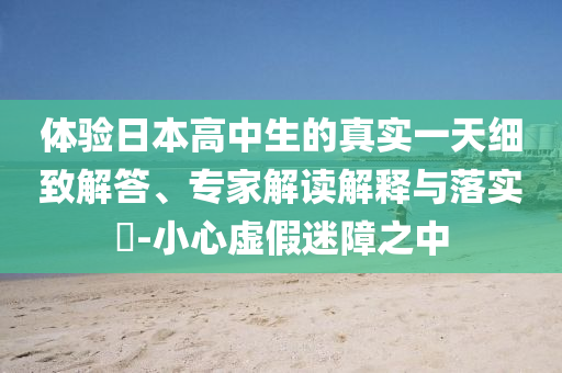 體驗(yàn)日本高中生的真實(shí)一天細(xì)致解答、專家解讀解釋與落實(shí)?-小心虛假迷障之中