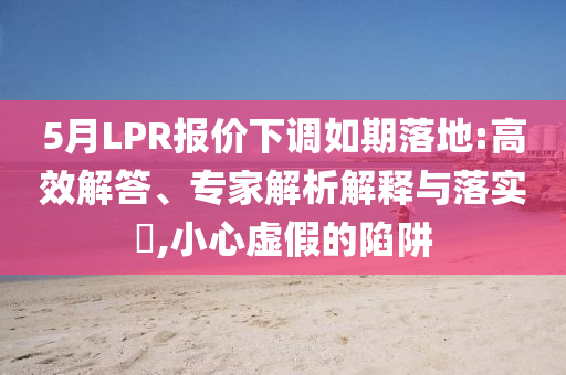 5月LPR報(bào)價(jià)下調(diào)如期落地:高效解答、專家解析解釋與落實(shí)?,小心虛假的陷阱