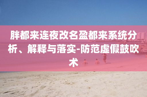 胖都來連夜改名盈都來系統(tǒng)分析、解釋與落實(shí)-防范虛假鼓吹術(shù)